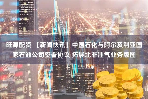 旺源配资 【新闻快讯】中国石化与阿尔及利亚国家石油公司签署协议 拓展北非油气业务版图