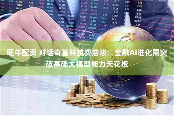 旺牛配资 对话奇富科技费浩峻：金融AI进化需突破基础大模型能力天花板