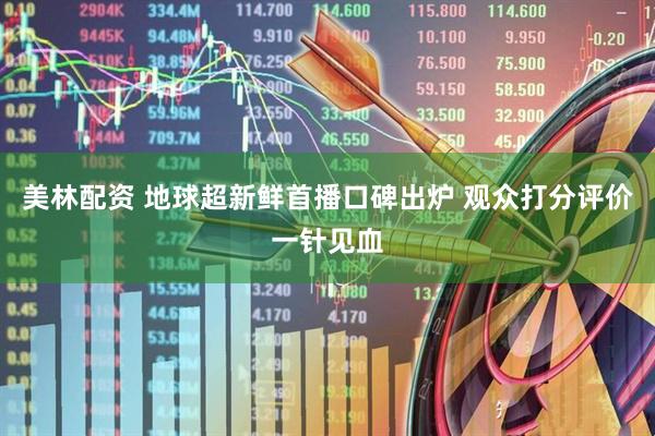 美林配资 地球超新鲜首播口碑出炉 观众打分评价一针见血