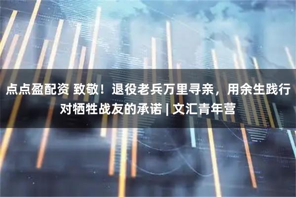 点点盈配资 致敬！退役老兵万里寻亲，用余生践行对牺牲战友的承诺 | 文汇青年营