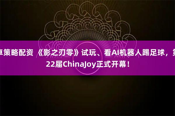 卓策略配资 《影之刃零》试玩、看AI机器人踢足球，第22届ChinaJoy正式开幕！