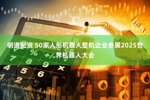 明道配资 50家人形机器人整机企业参展2025世界机器人大会