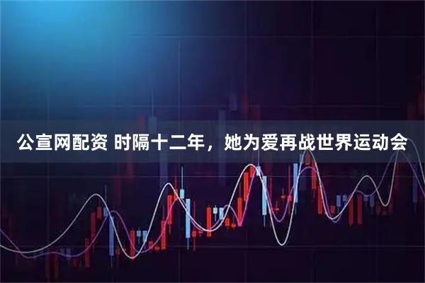 公宣网配资 时隔十二年，她为爱再战世界运动会