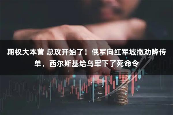 期权大本营 总攻开始了！俄军向红军城撒劝降传单，西尔斯基给乌军下了死命令