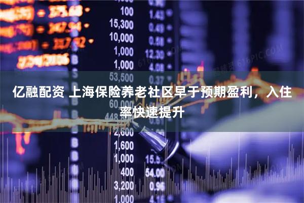 亿融配资 上海保险养老社区早于预期盈利，入住率快速提升