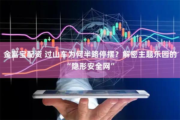 金富宝配资 过山车为何半路停摆？解密主题乐园的“隐形安全网”