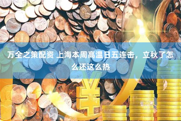 万全之策配资 上海本周高温日五连击，立秋了怎么还这么热