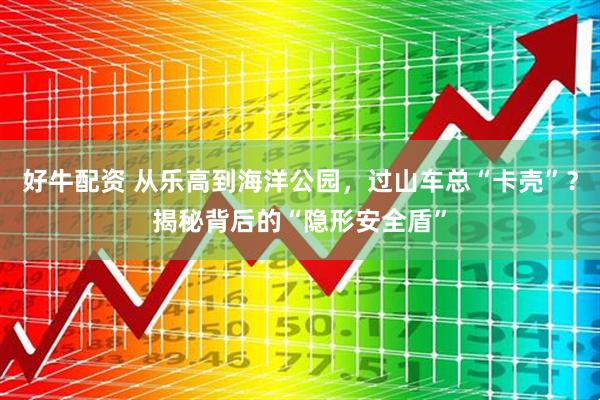 好牛配资 从乐高到海洋公园，过山车总“卡壳”？揭秘背后的“隐形安全盾”