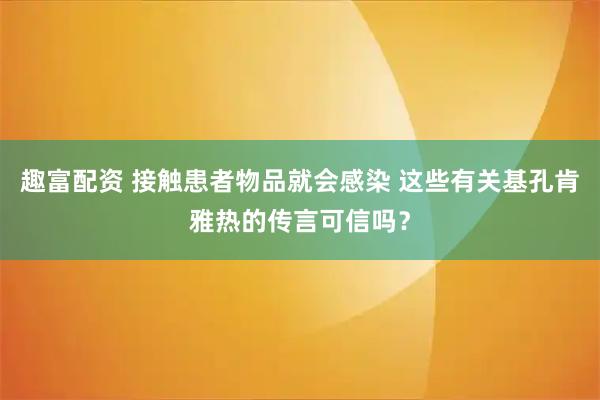 趣富配资 接触患者物品就会感染 这些有关基孔肯雅热的传言可信吗？