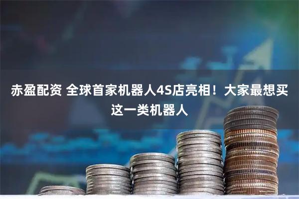 赤盈配资 全球首家机器人4S店亮相！大家最想买这一类机器人