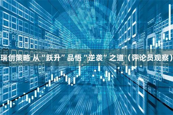 瑞创策略 从“跃升”品悟“逆袭”之道（评论员观察）