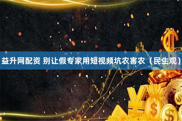 益升网配资 别让假专家用短视频坑农害农（民生观）