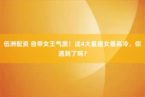 伍洲配资 自带女王气质！这4大星座女最高冷，你遇到了吗？