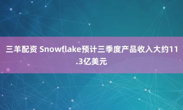 三羊配资 Snowflake预计三季度产品收入大约11.3亿美元