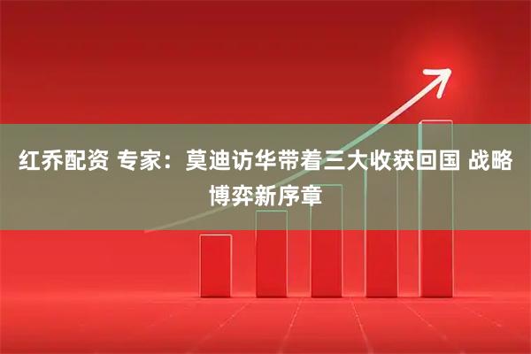 红乔配资 专家：莫迪访华带着三大收获回国 战略博弈新序章