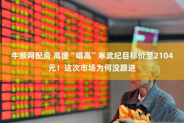 牛顺网配资 高盛“唱高”寒武纪目标价至2104元！这次市场为何没跟进
