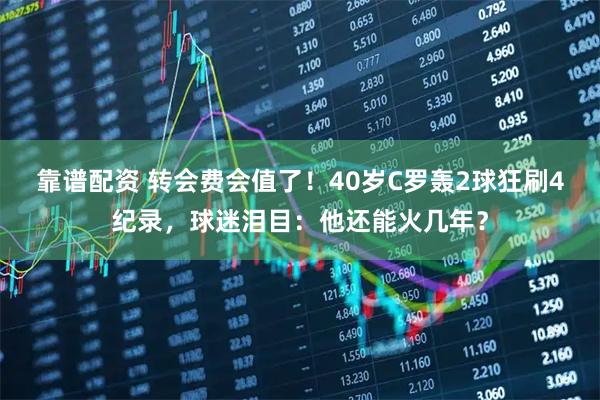靠谱配资 转会费会值了！40岁C罗轰2球狂刷4纪录，球迷泪目：他还能火几年？