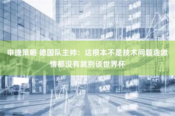 申捷策略 德国队主帅：这根本不是技术问题连激情都没有就别谈世界杯
