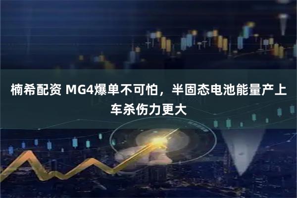 楠希配资 MG4爆单不可怕，半固态电池能量产上车杀伤力更大