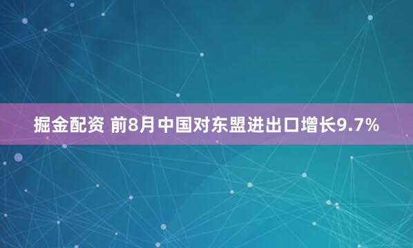 掘金配资 前8月中国对东盟进出口增长9.7%