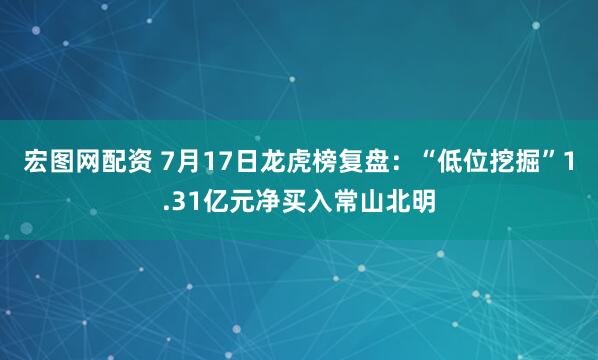 宏图网配资 7月17日龙虎榜复盘：“低位挖掘”1.31亿元净买入常山北明