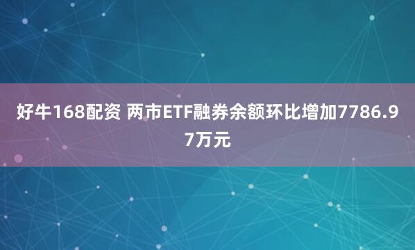 好牛168配资 两市ETF融券余额环比增加7786.97万元