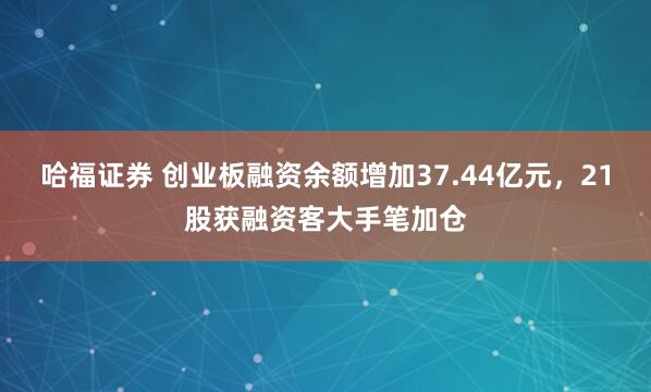 哈福证券 创业板融资余额增加37.44亿元，21股获融资客大手笔加仓