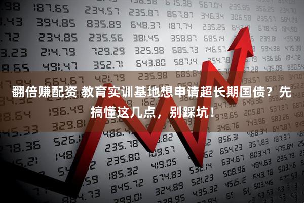 翻倍赚配资 教育实训基地想申请超长期国债？先搞懂这几点，别踩坑！