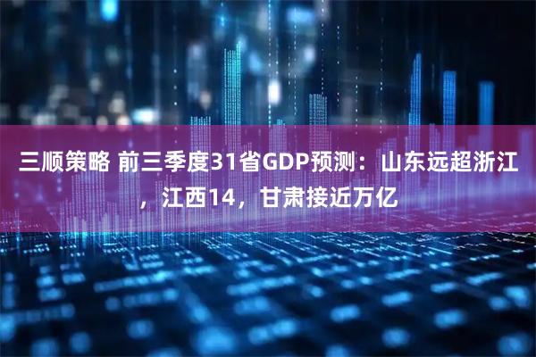 三顺策略 前三季度31省GDP预测：山东远超浙江，江西14，甘肃接近万亿