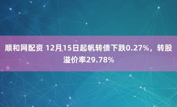 顺和网配资 12月15日起帆转债下跌0.27%，转股溢价率29.78%