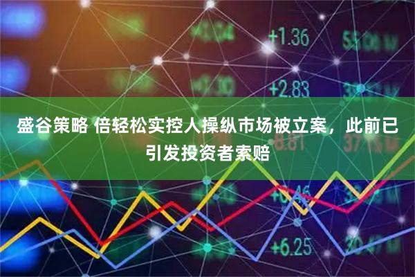 盛谷策略 倍轻松实控人操纵市场被立案，此前已引发投资者索赔