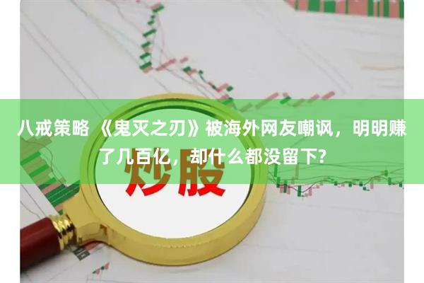八戒策略 《鬼灭之刃》被海外网友嘲讽，明明赚了几百亿，却什么都没留下?