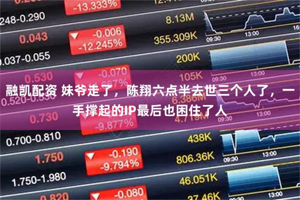 融凯配资 妹爷走了，陈翔六点半去世三个人了，一手撑起的IP最后也困住了人