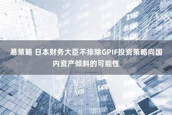 易策略 日本财务大臣不排除GPIF投资策略向国内资产倾斜的可能性